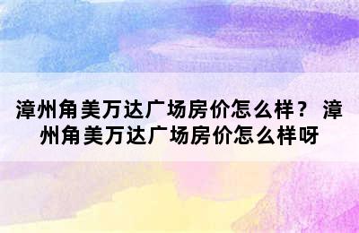 漳州角美万达广场房价怎么样？ 漳州角美万达广场房价怎么样呀